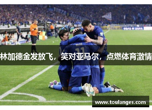 林加德金发放飞，笑对亚马尔，点燃体育激情