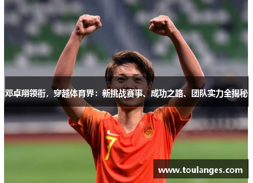 邓卓翔领衔，穿越体育界：新挑战赛事、成功之路、团队实力全揭秘