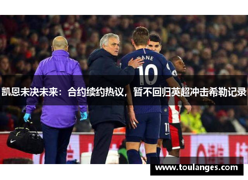 凯恩未决未来：合约续约热议，暂不回归英超冲击希勒记录